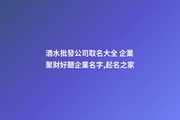 酒水批發公司取名大全 企業聚財好聽企業名字,起名之家-第1張-公司起名-玄機派